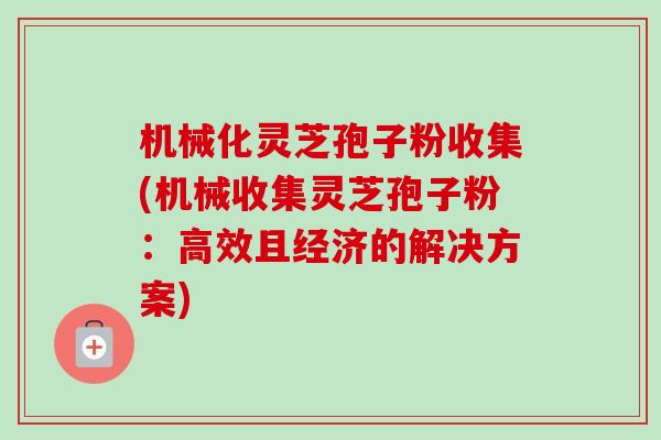 机械化灵芝孢子粉收集(机械收集灵芝孢子粉：高效且经济的解决方案)-第1张图片-卓越灵芝孢子粉
