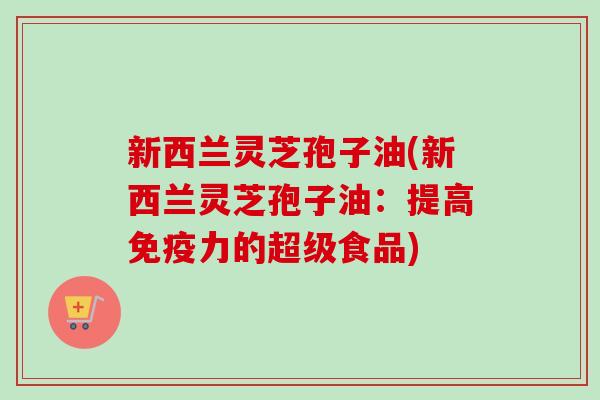 新西兰灵芝孢子油(新西兰灵芝孢子油:提高免疫力的超级食品)-第1张图片-卓越灵芝孢子粉 新西兰灵芝孢子油(新西兰灵芝孢子油:提高免疫力的超级食品)-第1张图片-卓越灵芝孢子粉