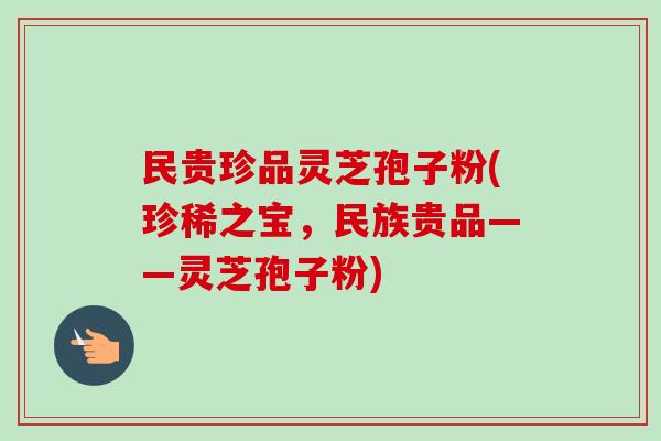 民贵珍品灵芝孢子粉(珍稀之宝,民族贵品——灵芝孢子粉)-第1张图片-卓越灵芝孢子粉 民贵珍品灵芝孢子粉(珍稀之宝,民族贵品——灵芝孢子粉)-第1张图片-卓越灵芝孢子粉