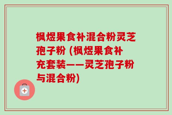 枫煜果食补混合粉灵芝孢子粉 (枫煜果食补充套装——灵芝孢子粉与混合粉)-第1张图片-卓越灵芝孢子粉