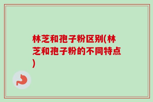 林芝和孢子粉区别(林芝和孢子粉的不同特点)-第1张图片-卓越灵芝孢子粉 林芝和孢子粉区别(林芝和孢子粉的不同特点)-第1张图片-卓越灵芝孢子粉