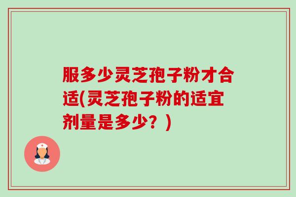 服多少灵芝孢子粉才合适(灵芝孢子粉的适宜剂量是多少?)-第1张图片-卓越灵芝孢子粉 服多少灵芝孢子粉才合适(灵芝孢子粉的适宜剂量是多少?)-第1张图片-卓越灵芝孢子粉
