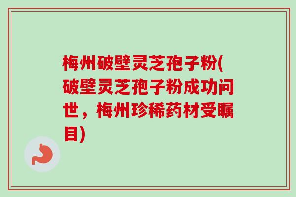 梅州破壁灵芝孢子粉(破壁灵芝孢子粉成功问世,梅州珍稀药材受瞩目)-第1张图片-卓越灵芝孢子粉 梅州破壁灵芝孢子粉(破壁灵芝孢子粉成功问世,梅州珍稀药材受瞩目)-第1张图片-卓越灵芝孢子粉