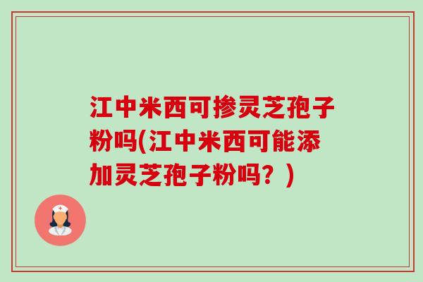 江中米西可掺灵芝孢子粉吗(江中米西可能添加灵芝孢子粉吗?)-第1张图片-卓越灵芝孢子粉 江中米西可掺灵芝孢子粉吗(江中米西可能添加灵芝孢子粉吗?)-第1张图片-卓越灵芝孢子粉