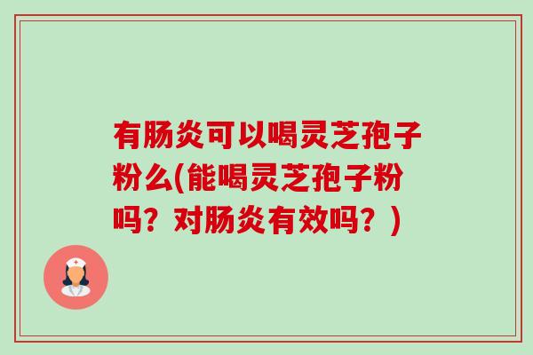 有肠炎可以喝灵芝孢子粉么(能喝灵芝孢子粉吗?对肠炎有效吗?)-第1张图片-卓越灵芝孢子粉 有肠炎可以喝灵芝孢子粉么(能喝灵芝孢子粉吗?对肠炎有效吗?)-第1张图片-卓越灵芝孢子粉