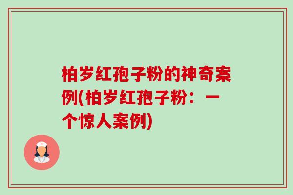柏岁红孢子粉的神奇案例(柏岁红孢子粉:一个惊人案例)-第1张图片-卓越灵芝孢子粉 柏岁红孢子粉的神奇案例(柏岁红孢子粉:一个惊人案例)-第1张图片-卓越灵芝孢子粉