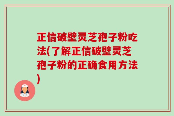 正信破壁灵芝孢子粉吃法(了解正信破壁灵芝孢子粉的正确食用方法)-第1张图片-卓越灵芝孢子粉 正信破壁灵芝孢子粉吃法(了解正信破壁灵芝孢子粉的正确食用方法)-第1张图片-卓越灵芝孢子粉