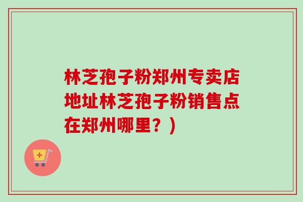 林芝孢子粉郑州专卖店地址林芝孢子粉销售点在郑州哪里?)-第1张图片-卓越灵芝孢子粉 林芝孢子粉郑州专卖店地址林芝孢子粉销售点在郑州哪里?)-第1张图片-卓越灵芝孢子粉