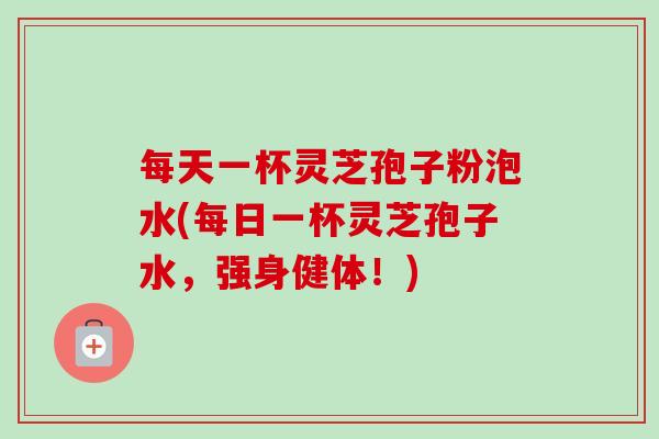 每天一杯灵芝孢子粉泡水(每日一杯灵芝孢子水，强身健体！)-第1张图片-卓越灵芝孢子粉