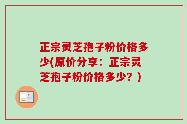 正宗灵芝孢子粉价格多少(原价分享：正宗灵芝孢子粉价格多少？)-第1张图片-卓越灵芝孢子粉
