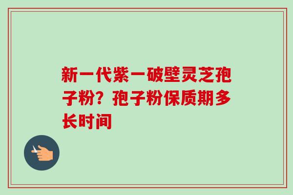 新一代紫一破壁灵芝孢子粉？孢子粉保质期多长时间-第1张图片-卓越灵芝孢子粉