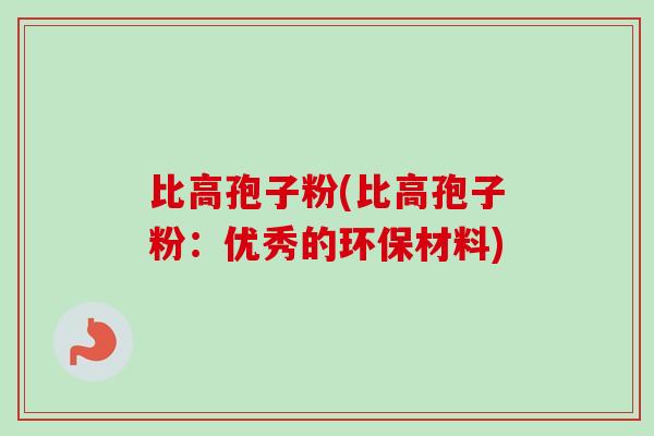 比高孢子粉(比高孢子粉：优秀的环保材料)-第1张图片-卓越灵芝孢子粉
