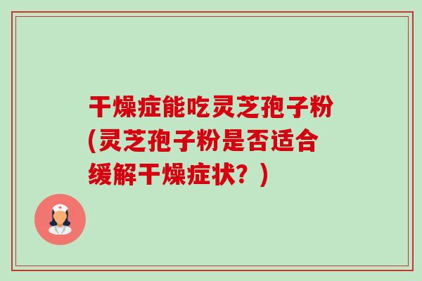 干燥症能吃灵芝孢子粉(灵芝孢子粉是否适合缓解干燥症状?)-第1张图片-卓越灵芝孢子粉 干燥症能吃灵芝孢子粉(灵芝孢子粉是否适合缓解干燥症状?)-第1张图片-卓越灵芝孢子粉
