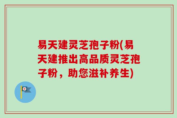 易天建灵芝孢子粉(易天建推出高品质灵芝孢子粉，助您滋补养生)-第1张图片-卓越灵芝孢子粉