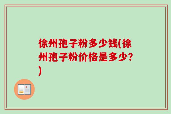 徐州孢子粉多少钱(徐州孢子粉价格是多少?)-第1张图片-卓越灵芝孢子粉 徐州孢子粉多少钱(徐州孢子粉价格是多少?)-第1张图片-卓越灵芝孢子粉