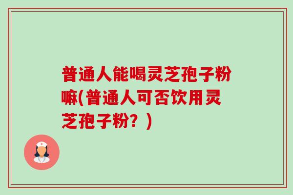 普通人能喝灵芝孢子粉嘛(普通人可否饮用灵芝孢子粉？)-第1张图片-卓越灵芝孢子粉