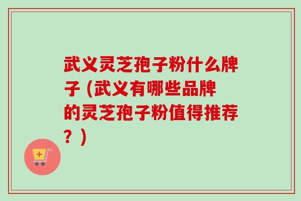 武义灵芝孢子粉什么牌子 (武义有哪些品牌的灵芝孢子粉值得推荐？)-第1张图片-卓越灵芝孢子粉
