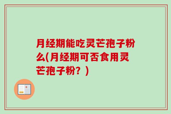 月经期能吃灵芒孢子粉么(月经期可否食用灵芒孢子粉？)-第1张图片-卓越灵芝孢子粉