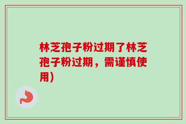 林芝孢子粉过期了林芝孢子粉过期,需谨慎使用)-第1张图片-卓越灵芝孢子粉 林芝孢子粉过期了林芝孢子粉过期,需谨慎使用)-第1张图片-卓越灵芝孢子粉