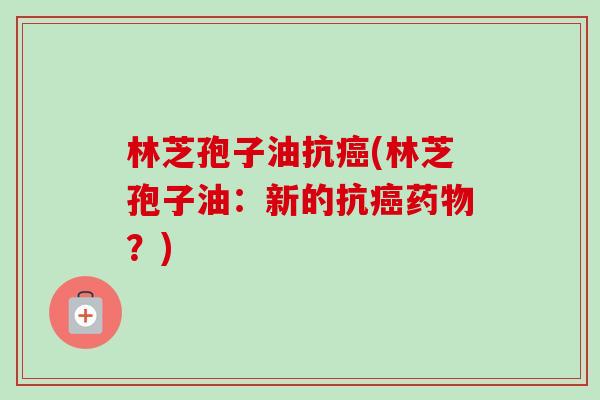 林芝孢子油抗癌(林芝孢子油:新的抗癌药物?)-第1张图片-卓越灵芝孢子粉 林芝孢子油抗癌(林芝孢子油:新的抗癌药物?)-第1张图片-卓越灵芝孢子粉