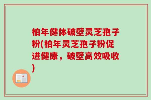 柏年健体破壁灵芝孢子粉(柏年灵芝孢子粉促进健康，破壁高效吸收)-第1张图片-卓越灵芝孢子粉