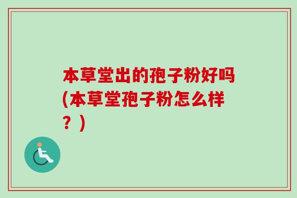 本草堂出的孢子粉好吗(本草堂孢子粉怎么样？)-第1张图片-卓越灵芝孢子粉