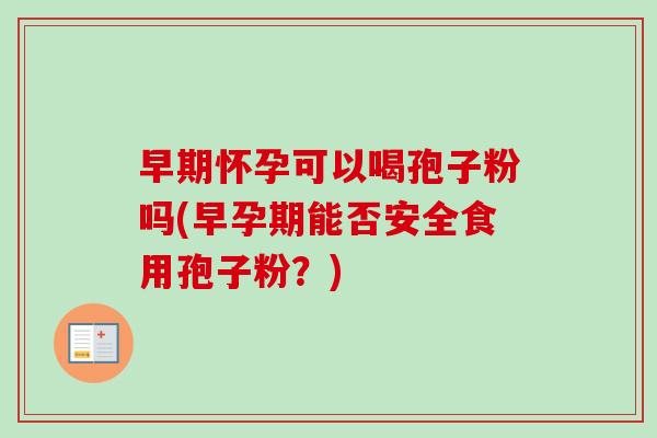 早期怀孕可以喝孢子粉吗(早孕期能否安全食用孢子粉?)-第1张图片-卓越灵芝孢子粉 早期怀孕可以喝孢子粉吗(早孕期能否安全食用孢子粉?)-第1张图片-卓越灵芝孢子粉