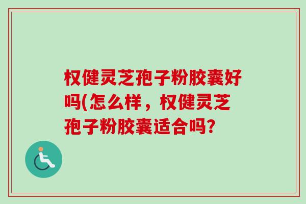 权健灵芝孢子粉胶囊好吗(怎么样,权健灵芝孢子粉胶囊适合吗?-第1张图片-卓越灵芝孢子粉 权健灵芝孢子粉胶囊好吗(怎么样,权健灵芝孢子粉胶囊适合吗?-第1张图片-卓越灵芝孢子粉