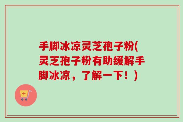 手脚冰凉灵芝孢子粉(灵芝孢子粉有助缓解手脚冰凉，了解一下！)-第1张图片-卓越灵芝孢子粉