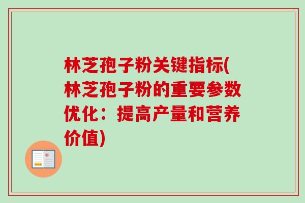 林芝孢子粉关键指标(林芝孢子粉的重要参数优化:提高产量和营养价值)-第1张图片-卓越灵芝孢子粉 林芝孢子粉关键指标(林芝孢子粉的重要参数优化:提高产量和营养价值)-第1张图片-卓越灵芝孢子粉