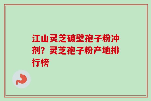 江山灵芝破壁孢子粉冲剂?灵芝孢子粉产地排行榜-第1张图片-卓越灵芝孢子粉 江山灵芝破壁孢子粉冲剂?灵芝孢子粉产地排行榜-第1张图片-卓越灵芝孢子粉