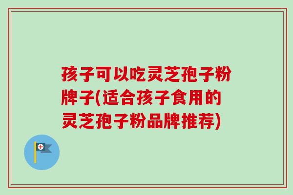 孩子可以吃灵芝孢子粉牌子(适合孩子食用的灵芝孢子粉品牌推荐)-第1张图片-卓越灵芝孢子粉