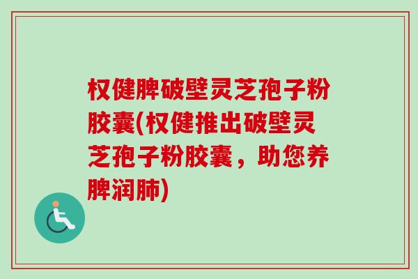 权健脾破壁灵芝孢子粉胶囊(权健推出破壁灵芝孢子粉胶囊,助您养脾润肺)-第1张图片-卓越灵芝孢子粉 权健脾破壁灵芝孢子粉胶囊(权健推出破壁灵芝孢子粉胶囊,助您养脾润肺)-第1张图片-卓越灵芝孢子粉