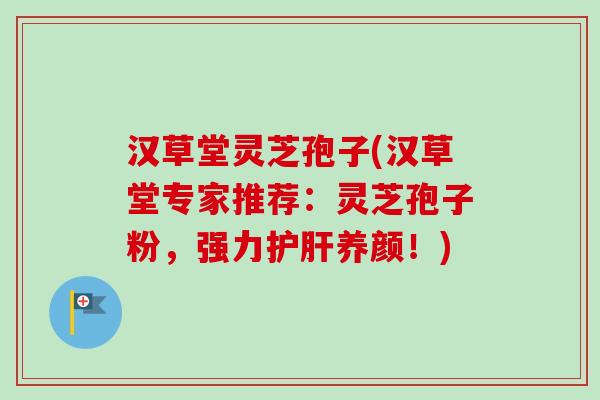汉草堂灵芝孢子(汉草堂专家推荐:灵芝孢子粉,强力护肝养颜!)-第1张图片-卓越灵芝孢子粉 汉草堂灵芝孢子(汉草堂专家推荐:灵芝孢子粉,强力护肝养颜!)-第1张图片-卓越灵芝孢子粉