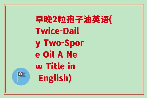 早晚2粒孢子油英语(Twice-Daily Two-Spore Oil A New Title in English)-第1张图片-卓越灵芝孢子粉