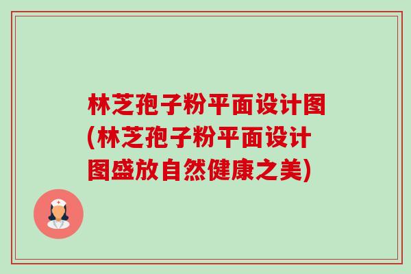 林芝孢子粉平面设计图(林芝孢子粉平面设计图盛放自然健康之美)-第1张图片-卓越灵芝孢子粉 林芝孢子粉平面设计图(林芝孢子粉平面设计图盛放自然健康之美)-第1张图片-卓越灵芝孢子粉
