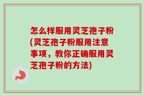 怎么样服用灵芝孢子粉(灵芝孢子粉服用注意事项，教你正确服用灵芝孢子粉的方法)-第1张图片-卓越灵芝孢子粉