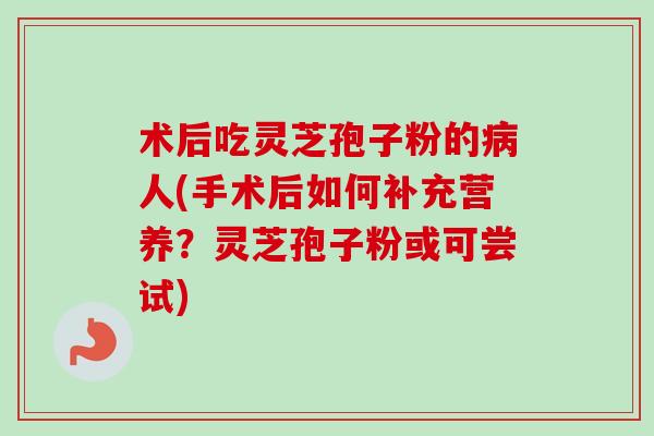 术后吃灵芝孢子粉的病人(手术后如何补充营养?灵芝孢子粉或可尝试)-第1张图片-卓越灵芝孢子粉 术后吃灵芝孢子粉的病人(手术后如何补充营养?灵芝孢子粉或可尝试)-第1张图片-卓越灵芝孢子粉