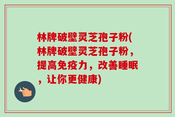 林牌破壁灵芝孢子粉(林牌破壁灵芝孢子粉，提高免疫力，改善睡眠，让你更健康)-第1张图片-卓越灵芝孢子粉