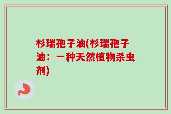 杉瑞孢子油(杉瑞孢子油：一种天然植物杀虫剂)-第1张图片-卓越灵芝孢子粉