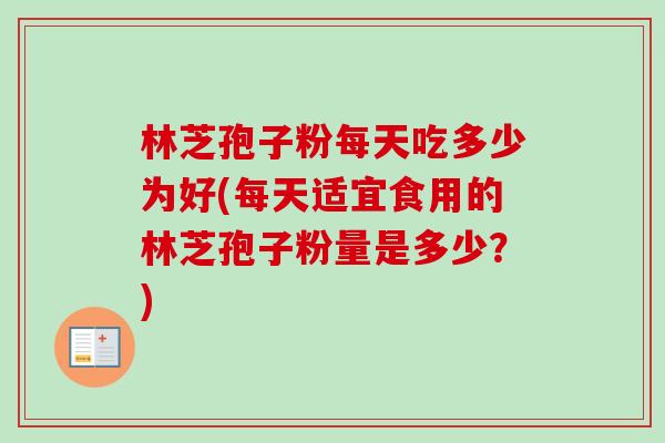 林芝孢子粉每天吃多少为好(每天适宜食用的林芝孢子粉量是多少？)-第1张图片-卓越灵芝孢子粉