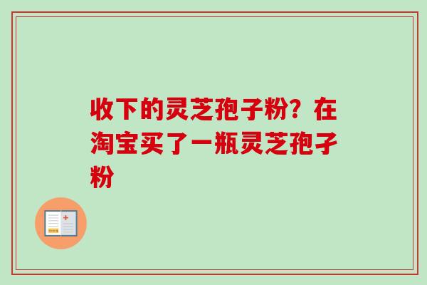 收下的灵芝孢子粉?在淘宝买了一瓶灵芝孢孑粉-第1张图片-卓越灵芝孢子粉 收下的灵芝孢子粉?在淘宝买了一瓶灵芝孢孑粉-第1张图片-卓越灵芝孢子粉