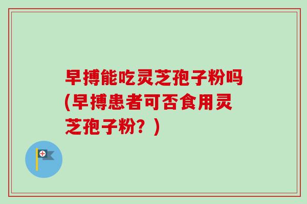 早搏能吃灵芝孢子粉吗(早搏患者可否食用灵芝孢子粉?)-第1张图片-卓越灵芝孢子粉 早搏能吃灵芝孢子粉吗(早搏患者可否食用灵芝孢子粉?)-第1张图片-卓越灵芝孢子粉