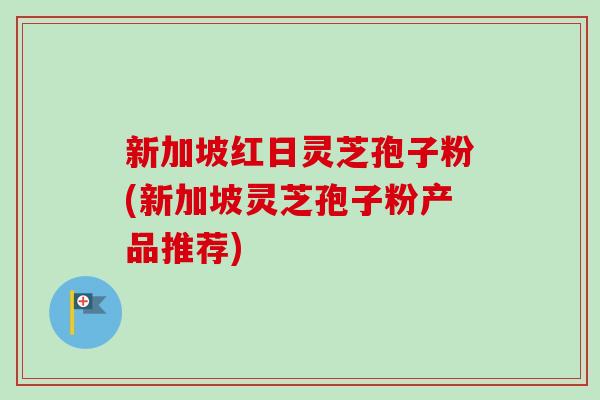 新加坡红日灵芝孢子粉(新加坡灵芝孢子粉产品推荐)-第1张图片-卓越灵芝孢子粉 新加坡红日灵芝孢子粉(新加坡灵芝孢子粉产品推荐)-第1张图片-卓越灵芝孢子粉
