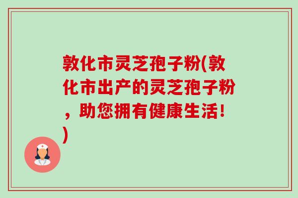 敦化市灵芝孢子粉(敦化市出产的灵芝孢子粉，助您拥有健康生活！)-第1张图片-卓越灵芝孢子粉