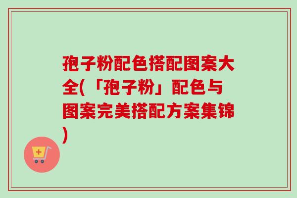 孢子粉配色搭配图案大全(「孢子粉」配色与图案完美搭配方案集锦)-第1张图片-卓越灵芝孢子粉
