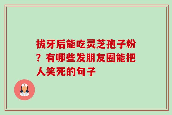 拔牙后能吃灵芝孢子粉?有哪些发朋友圈能把人笑死的句子-第1张图片-卓越灵芝孢子粉 拔牙后能吃灵芝孢子粉?有哪些发朋友圈能把人笑死的句子-第1张图片-卓越灵芝孢子粉