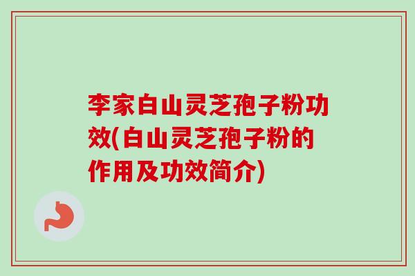 李家白山灵芝孢子粉功效(白山灵芝孢子粉的作用及功效简介)-第1张图片-卓越灵芝孢子粉