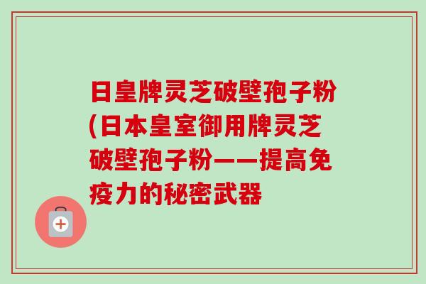 日皇牌灵芝破壁孢子粉(日本皇室御用牌灵芝破壁孢子粉——提高免疫力的秘密武器-第1张图片-卓越灵芝孢子粉 日皇牌灵芝破壁孢子粉(日本皇室御用牌灵芝破壁孢子粉——提高免疫力的秘密武器-第1张图片-卓越灵芝孢子粉