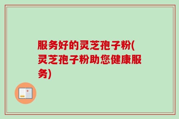 服务好的灵芝孢子粉(灵芝孢子粉助您健康服务)-第1张图片-卓越灵芝孢子粉 服务好的灵芝孢子粉(灵芝孢子粉助您健康服务)-第1张图片-卓越灵芝孢子粉